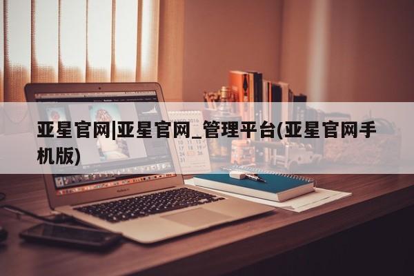 亚星会员平台 亚星代理开户亚星官网|亚星官网_管理平台(亚星官网手机版)