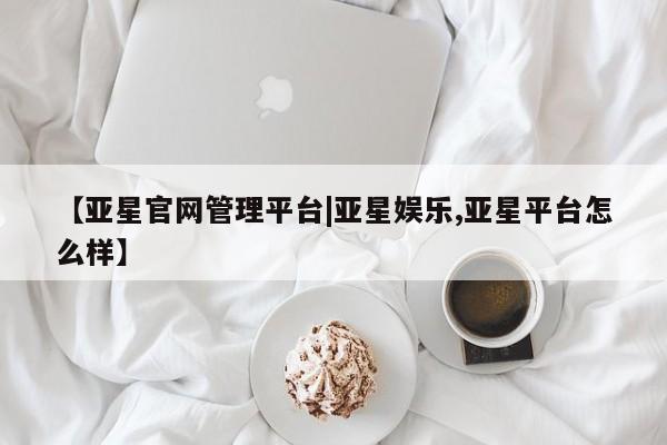 亚星会员平台 亚星代理开户【亚星官网管理平台|亚星娱乐,亚星平台怎么样】