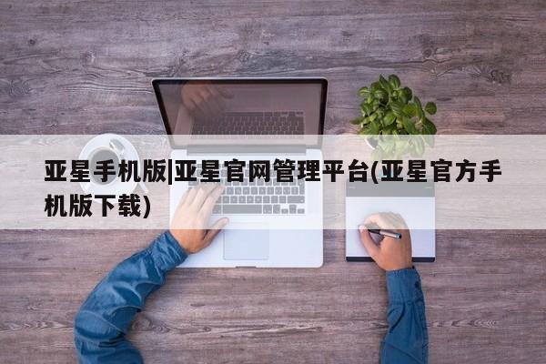 亚星会员平台 亚星代理开户亚星手机版|亚星官网管理平台(亚星官方手机版下载)