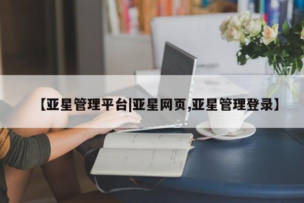 亚星会员平台 亚星代理开户【亚星管理平台|亚星网页,亚星管理登录】