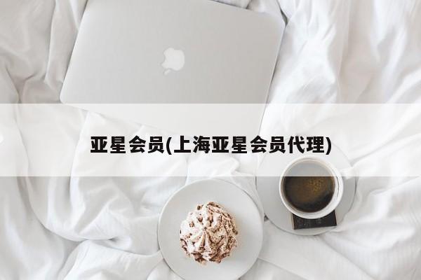 亚星会员平台 亚星代理开户亚星会员(上海亚星会员代理)